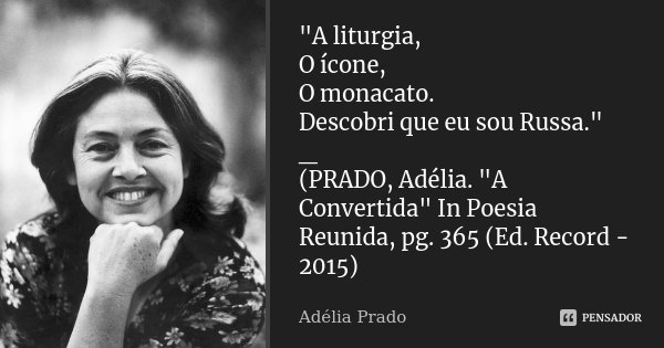 "A liturgia, O ícone, O monacato. Descobri que eu sou Russa." _ (PRADO, Adélia. "A Convertida" In Poesia Reunida, pg. 365 (Ed. Record - 2015... Frase de Adélia Prado.