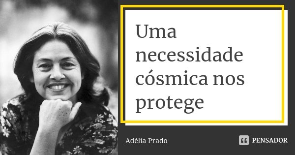 Uma necessidade cósmica nos protege... Frase de Adelia Prado.