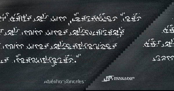 A falta de um “parafuso” não faz de mim uma desvairada, faz de mim uma desatenciosa com a “manutenção”.... Frase de Adelina Sanches.
