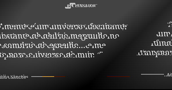 “A mente é um universo fascinante, um instante de delírio,mergulho no fundo sombrio do espelho....e me transporto para o inverso de mim.”... Frase de Adelina Sanches.