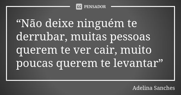 “Não deixe ninguém te derrubar, muitas pessoas querem te ver cair, muito poucas querem te levantar”... Frase de Adelina Sanches.