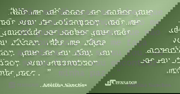 “Não me dê asas se sabes que não vou te alcançar, não me dê guarida se sabes que não vou ficar. Mas me faça acreditar, que se eu fou, ou se eu ficar, vou encont... Frase de Adelina Sanches.