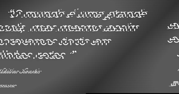 “O mundo é uma grande escola, mas mesmo assim escrevemos torto em linhas retas.”... Frase de Adelina Sanches.