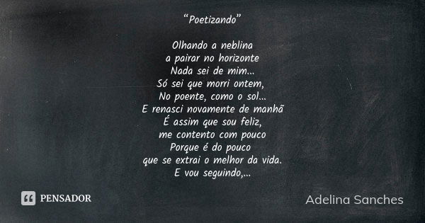 “Poetizando” Olhando a neblina a pairar no horizonte Nada sei de mim... Só sei que morri ontem, No poente, como o sol... E renasci novamente de manhã É assim qu... Frase de Adelina Sanches.