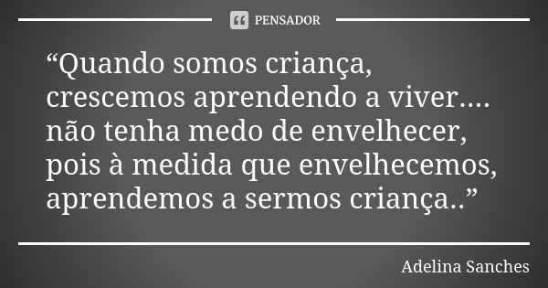 “Quando somos criança, crescemos aprendendo a viver.... não tenha medo de envelhecer, pois à medida que envelhecemos, aprendemos a sermos criança..”... Frase de Adelina Sanches.