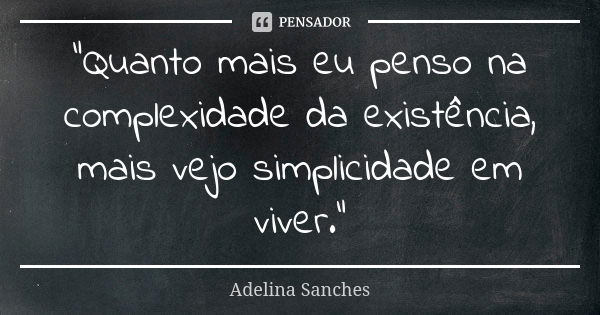 “Quanto mais eu penso na complexidade da existência, mais vejo simplicidade em viver.”... Frase de Adelina Sanches.