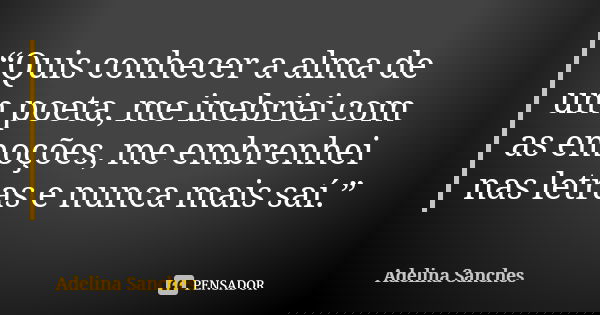 “Quis conhecer a alma de um poeta, me inebriei com as emoções, me embrenhei nas letras e nunca mais saí.”... Frase de Adelina Sanches.