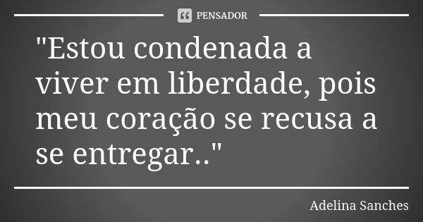 "Estou condenada a viver em liberdade, pois meu coração se recusa a se entregar.."... Frase de Adelina Sanches.