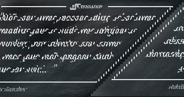 "Não sou uma pessoa dura, é só uma armadura que a vida me obrigou a desenvolver, por dentro sou como borracha, mas que não apagou tudo que eu vivi...."... Frase de Adelina Sanches.