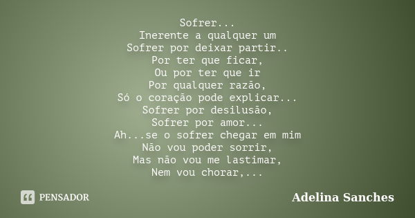 Sofrer... Inerente a qualquer um Sofrer por deixar partir.. Por ter que ficar, Ou por ter que ir Por qualquer razão, Só o coração pode explicar... Sofrer por de... Frase de Adelina Sanches.