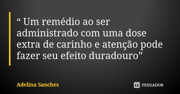 “ Um remédio ao ser administrado com uma dose extra de carinho e atenção pode fazer seu efeito duradouro”... Frase de Adelina Sanches.