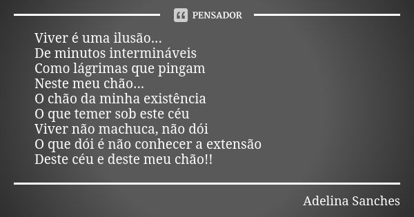 Viver é uma ilusão... De minutos intermináveis Como lágrimas que pingam Neste meu chão... O chão da minha existência O que temer sob este céu Viver não machuca,... Frase de Adelina Sanches.