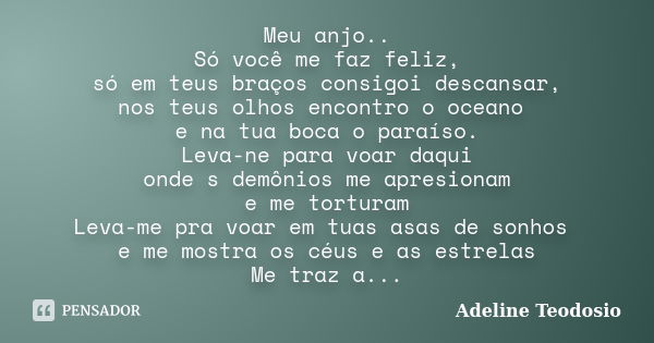 Meu anjo.. Só você me faz feliz, só em teus braços consigoi descansar, nos teus olhos encontro o oceano e na tua boca o paraíso. Leva-ne para voar daqui onde s ... Frase de Adeline Teodosio.