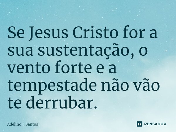 ⁠Se Jesus Cristo for a sua sustentação, o vento forte e a tempestade não vão te derrubar.... Frase de Adelino J. Santos.