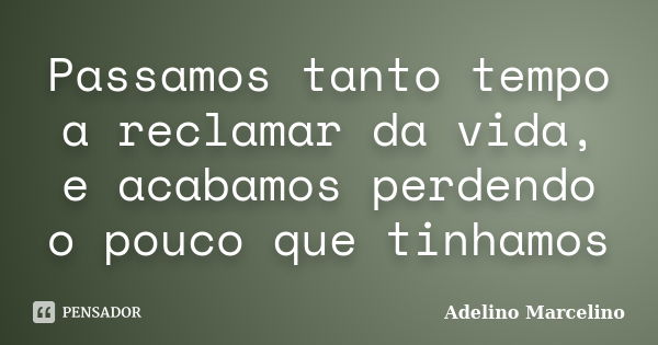 Passamos tanto tempo a reclamar da vida, e acabamos perdendo o pouco que tinhamos... Frase de Adelino Marcelino.