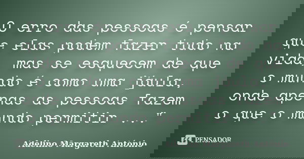 O erro das pessoas é pensar que elas podem fazer tudo na vida, mas se esquecem de que o mundo é como uma jáula, onde apenas as pessoas fazem o que o mundo permi... Frase de Adelino Margareth António.