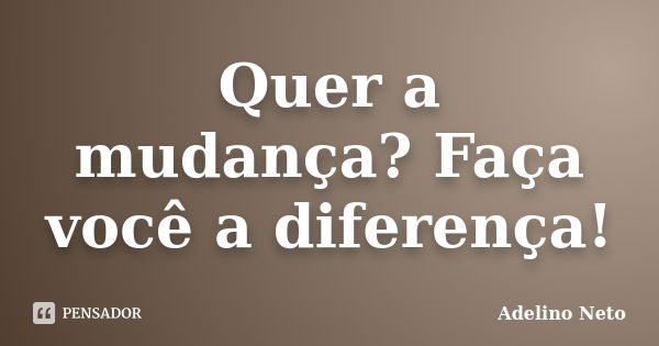 Quer a mudança? Faça você a diferença!... Frase de Adelino Neto.