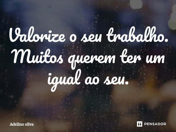 ⁠Valorize o seu trabalho. Muitos querem ter um igual ao seu.... Frase de Adelino silva.