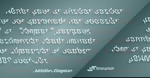 Acho que a única coisa que se aprende na escola é o "tempo" porque, conhecimento todo mundo tem o que importa é saber QUANDO usá-lo.... Frase de Adelino Zunguza.