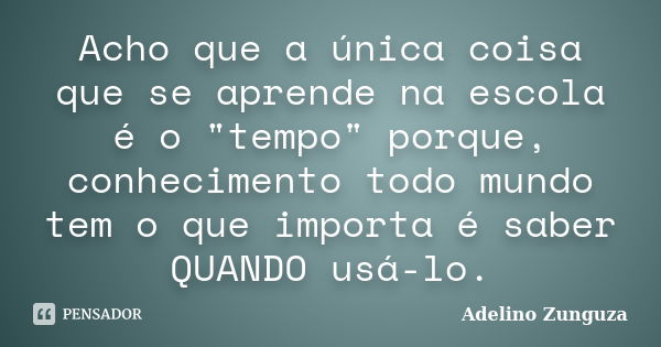 Acho que a única coisa que se aprende na escola é o "tempo" porque, conhecimento todo mundo tem o que importa é saber QUANDO usá-lo.... Frase de Adelino Zunguza.