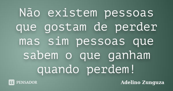 Não existem pessoas que gostam de perder mas sim pessoas que sabem o que ganham quando perdem!... Frase de Adelino Zunguza.