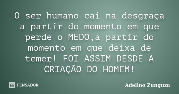 O ser humano cai na desgraça a partir do momento em que perde o MEDO,a partir do momento em que deixa de temer! FOI ASSIM DESDE A CRIAÇÃO DO HOMEM!... Frase de Adelino Zunguza.