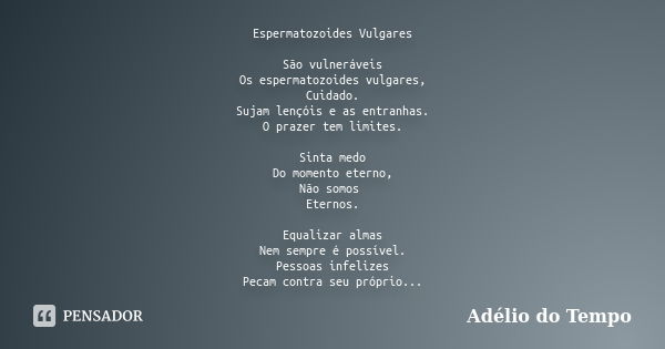 Espermatozoides Vulgares São vulneráveis Os espermatozoides vulgares, Cuidado. Sujam lençóis e as entranhas. O prazer tem limites. Sinta medo Do momento eterno,... Frase de Adélio do Tempo.