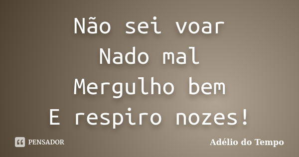 Não sei voar Nado mal Mergulho bem E respiro nozes!... Frase de Adélio do Tempo.