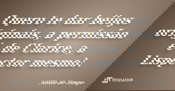 Quero te dar beijos originais, a permissão é de Clarice, a Lispector mesmo!... Frase de Adélio do Tempo.
