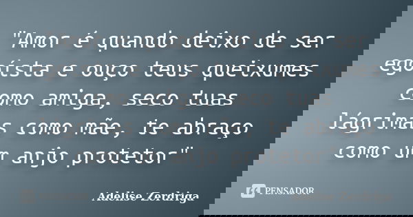 "Amor é quando deixo de ser egoísta e ouço teus queixumes como amiga, seco tuas lágrimas como mãe, te abraço como um anjo protetor"... Frase de Adelise Zerdriga.