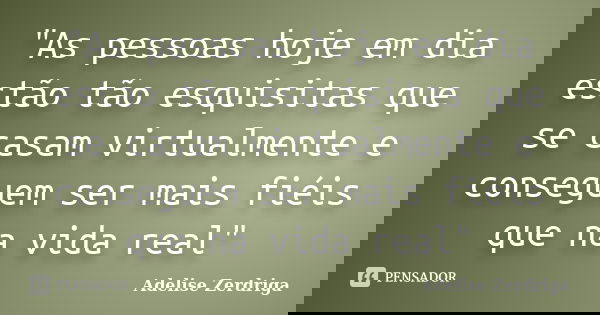 "As pessoas hoje em dia estão tão esquisitas que se casam virtualmente e conseguem ser mais fiéis que na vida real"... Frase de Adelise Zerdriga.