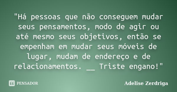 "Há pessoas que não conseguem mudar seus pensamentos, modo de agir ou até mesmo seus objetivos, então se empenham em mudar seus móveis de lugar, mudam de e... Frase de Adelise Zerdriga.