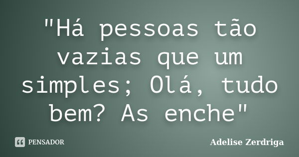 "Há pessoas tão vazias que um simples; Olá, tudo bem? As enche"... Frase de Adelise Zerdriga.