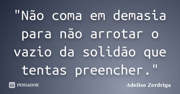 "Não coma em demasia para não arrotar o vazio da solidão que tentas preencher."... Frase de Adelise Zerdriga.