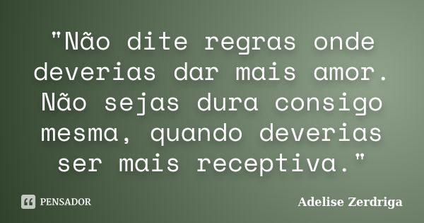 "Não dite regras onde deverias dar mais amor. Não sejas dura consigo mesma, quando deverias ser mais receptiva."... Frase de Adelise Zerdriga.