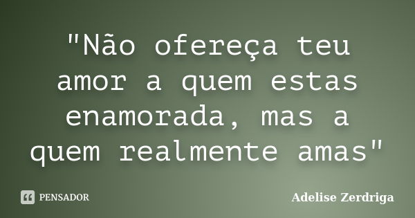 "Não ofereça teu amor a quem estas enamorada, mas a quem realmente amas"... Frase de Adelise Zerdriga.