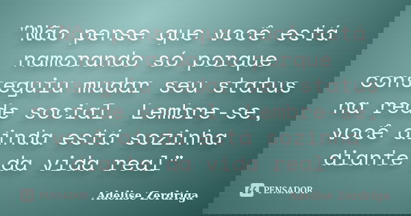 "Não pense que você está namorando só porque conseguiu mudar seu status na rede social. Lembre-se, você ainda está sozinha diante da vida real"... Frase de Adelise Zerdriga.