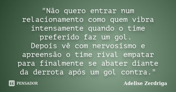 "Não quero entrar num relacionamento como quem vibra intensamente quando o time preferido faz um gol. Depois vê com nervosismo e apreensão o time rival emp... Frase de Adelise Zerdriga.