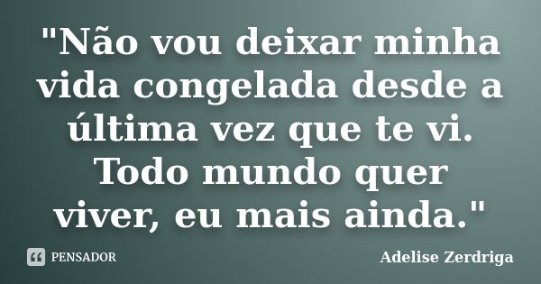 "Não vou deixar minha vida congelada desde a última vez que te vi. Todo mundo quer viver, eu mais ainda."... Frase de Adelise Zerdriga.