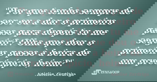 "Por que tenho sempre de ser eu a dar o primeiro passo para depois tu me seguir? Olha que dou o primeiro passo à beira de um precipício, heim?"... Frase de Adelise Zerdriga.