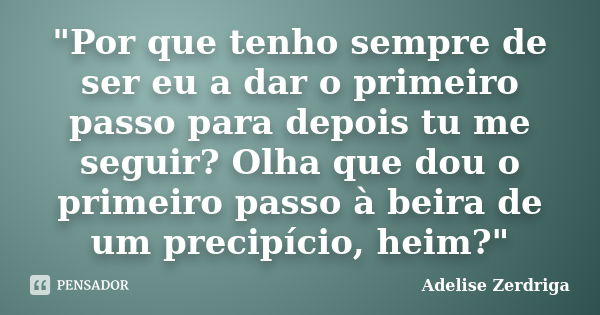 "Por que tenho sempre de ser eu a dar o primeiro passo para depois tu me seguir? Olha que dou o primeiro passo à beira de um precipício, heim?"... Frase de Adelise Zerdriga.