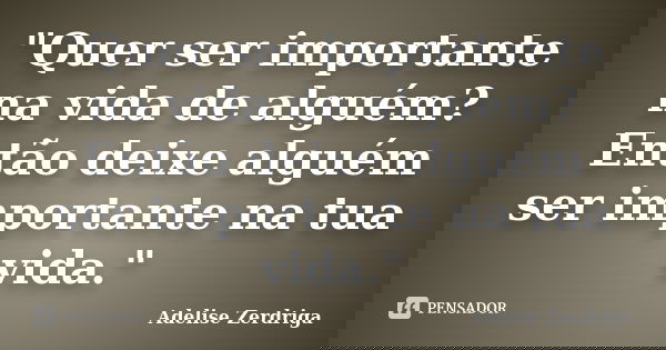 "Quer ser importante na vida de alguém? Então deixe alguém ser importante na tua vida."... Frase de Adelise Zerdriga.