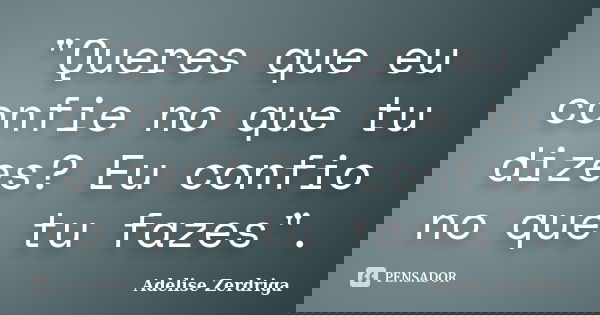 "Queres que eu confie no que tu dizes? Eu confio no que tu fazes".... Frase de Adelise Zerdriga.