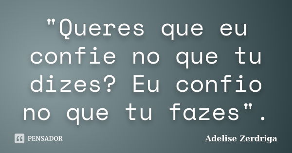 "Queres que eu confie no que tu dizes? Eu confio no que tu fazes".... Frase de Adelise Zerdriga.