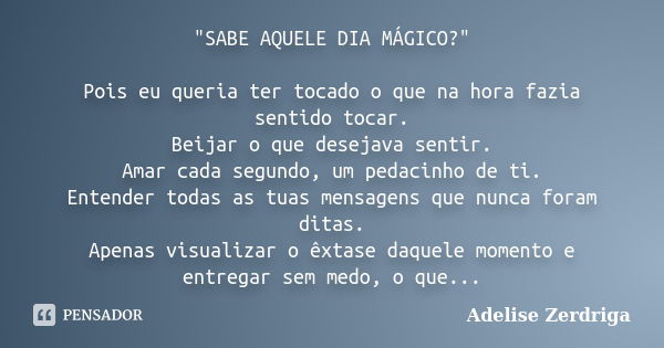 "SABE AQUELE DIA MÁGICO?" Pois eu queria ter tocado o que na hora fazia sentido tocar. Beijar o que desejava sentir. Amar cada segundo, um pedacinho d... Frase de Adelise Zerdriga.