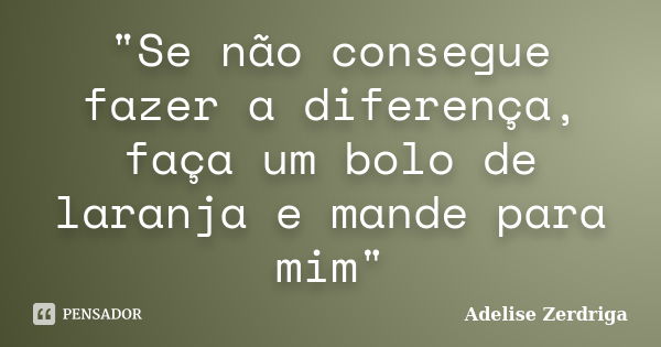 "Se não consegue fazer a diferença, faça um bolo de laranja e mande para mim"... Frase de Adelise Zerdriga.