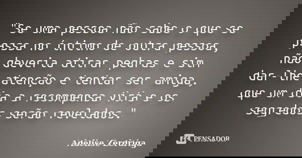 "Se uma pessoa não sabe o que se passa no íntimo de outra pessoa, não deveria atirar pedras e sim dar-lhe atenção e tentar ser amiga, que um dia a recompen... Frase de Adelise Zerdriga.