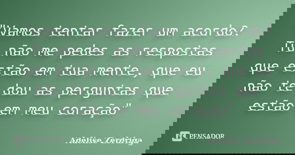 "Vamos tentar fazer um acordo? Tu não me pedes as respostas que estão em tua mente, que eu não te dou as perguntas que estão em meu coração"... Frase de Adelise Zerdriga.