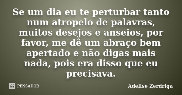 Se um dia eu te perturbar tanto num atropelo de palavras, muitos desejos e anseios, por favor, me dê um abraço bem apertado e não digas mais nada, pois era diss... Frase de Adelise Zerdriga.