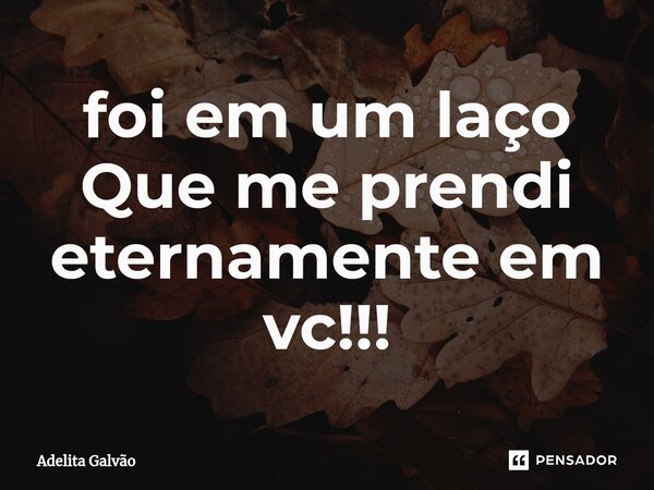 ⁠foi em um laço Que me prendi eternamente em vc!!!... Frase de Adelita Galvão.